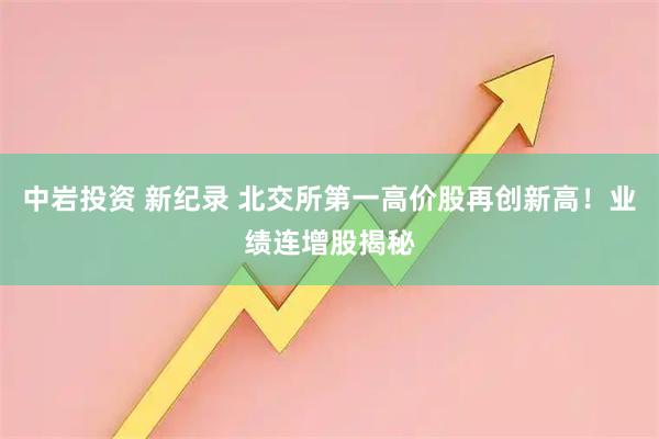 中岩投资 新纪录 北交所第一高价股再创新高!业绩连增股揭秘