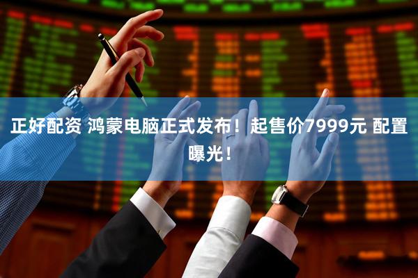 正好配资 鸿蒙电脑正式发布!起售价7999元 配置曝光!