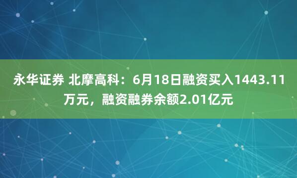 永华证券 北摩高科:6月18日融资买入1443.11万元,融资融券余额2.01亿元