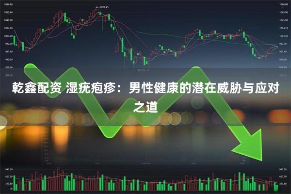 乾鑫配资 湿疣疱疹:男性健康的潜在威胁与应对之道