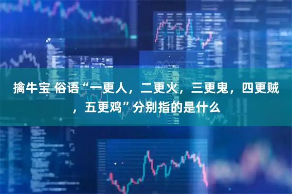 擒牛宝 俗语“一更人,二更火,三更鬼,四更贼,五更鸡”分别指的是什么