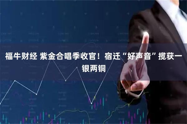 福牛财经 紫金合唱季收官!宿迁“好声音”揽获一银两铜