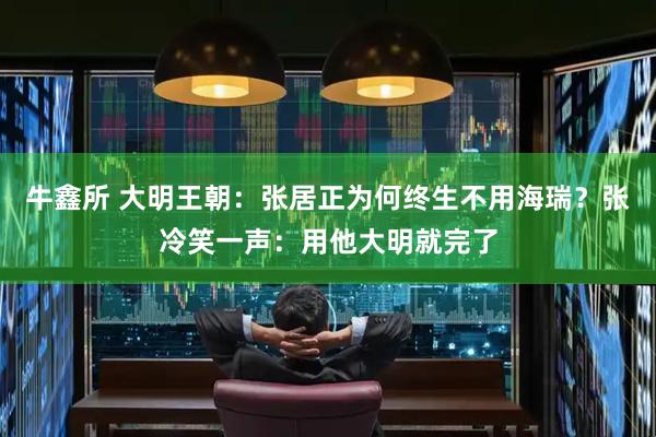 牛鑫所 大明王朝:张居正为何终生不用海瑞?张冷笑一声:用他大明就完了