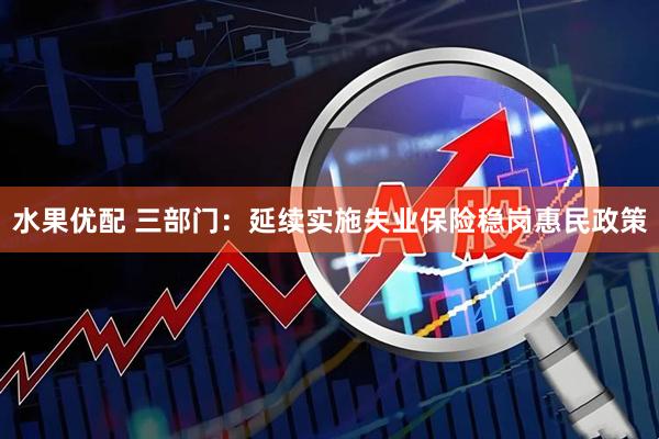水果优配 三部门:延续实施失业保险稳岗惠民政策