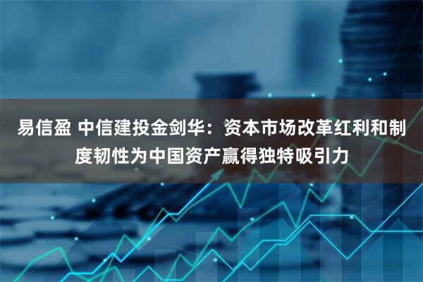 易信盈 中信建投金剑华:资本市场改革红利和制度韧性为中国资产赢得独特吸引力