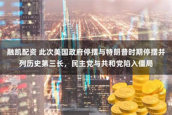 融凯配资 此次美国政府停摆与特朗普时期停摆并列历史第三长,民主党与共和党陷入僵局