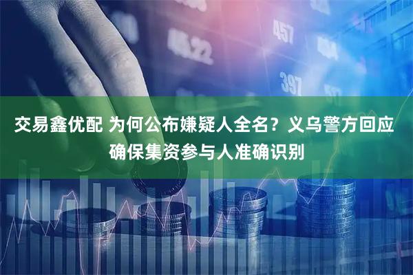 交易鑫优配 为何公布嫌疑人全名?义乌警方回应 确保集资参与人准确识别