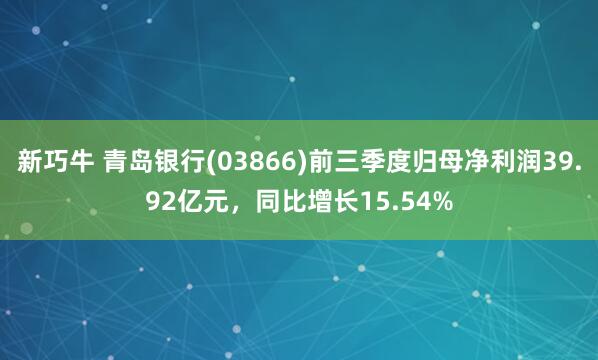 新巧牛 青岛银行(03866)前三季度归母净利润39.92亿元,同比增长15.54%