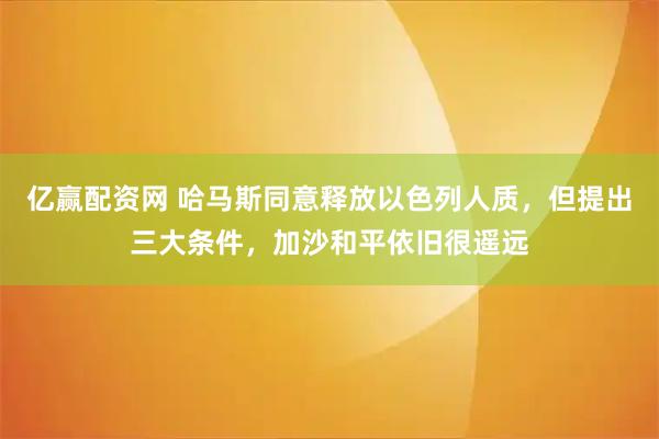 亿赢配资网 哈马斯同意释放以色列人质,但提出三大条件,加沙和平依旧很遥远
