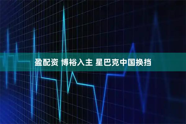 盈配资 博裕入主 星巴克中国换挡