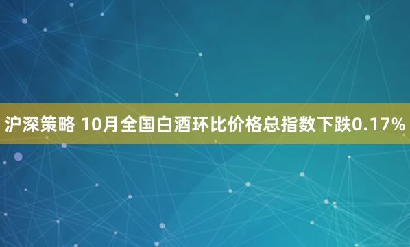 沪深策略 10月全国白酒环比价格总指数下跌0.17%
