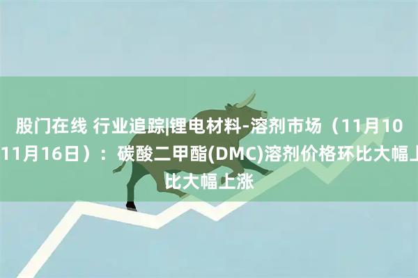 股门在线 行业追踪|锂电材料-溶剂市场(11月10日-11月16日):碳酸二甲酯(DMC)溶剂价格环比大幅上涨