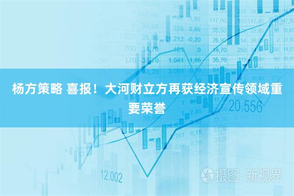 杨方策略 喜报!大河财立方再获经济宣传领域重要荣誉