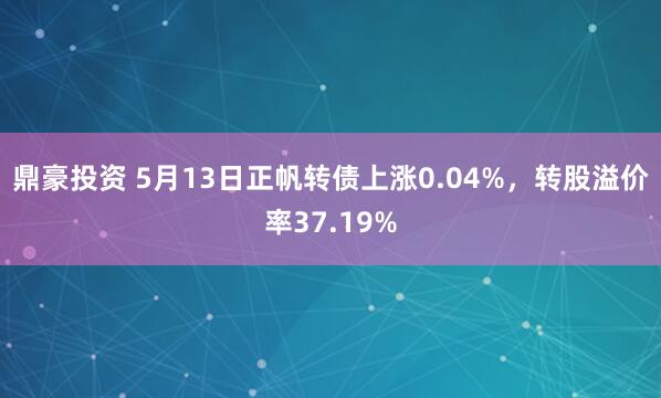 鼎豪投资 5月13日正帆转债上涨0.04%，转股溢价率37.19%