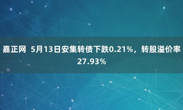 嘉正网  5月13日安集转债下跌0.21%，转股溢价率27.93%