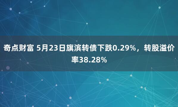 奇点财富 5月23日旗滨转债下跌0.29%，转股溢价率38.28%