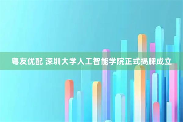 粤友优配 深圳大学人工智能学院正式揭牌成立