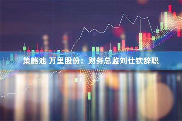 策略池 万里股份：财务总监刘仕钦辞职