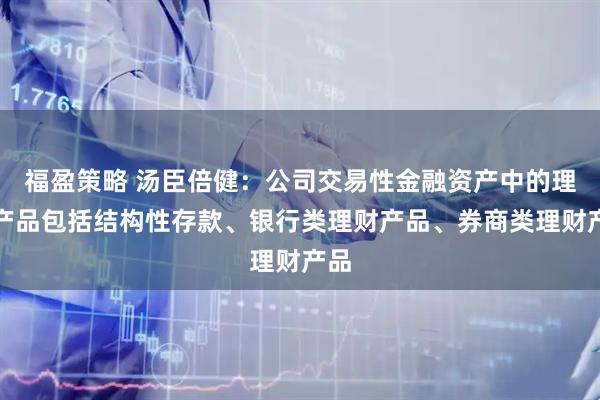 福盈策略 汤臣倍健：公司交易性金融资产中的理财产品包括结构性存款、银行类理财产品、券商类理财产品