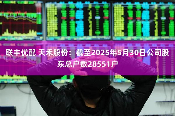 联丰优配 天禾股份：截至2025年5月30日公司股东总户数28551户