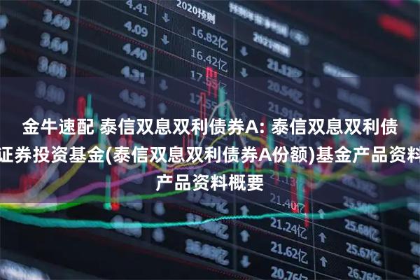 金牛速配 泰信双息双利债券A: 泰信双息双利债券型证券投资基金(泰信双息双利债券A份额)基金产品资料概要