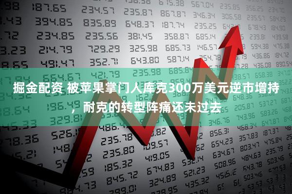掘金配资 被苹果掌门人库克300万美元逆市增持，耐克的转型阵痛还未过去