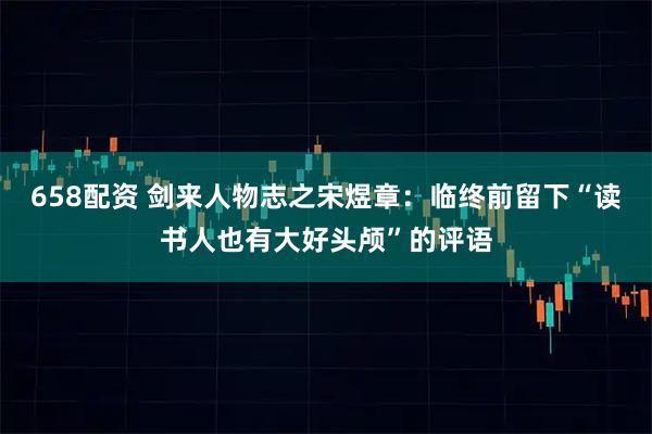 658配资 剑来人物志之宋煜章:临终前留下“读书人也有大好头颅”的评语