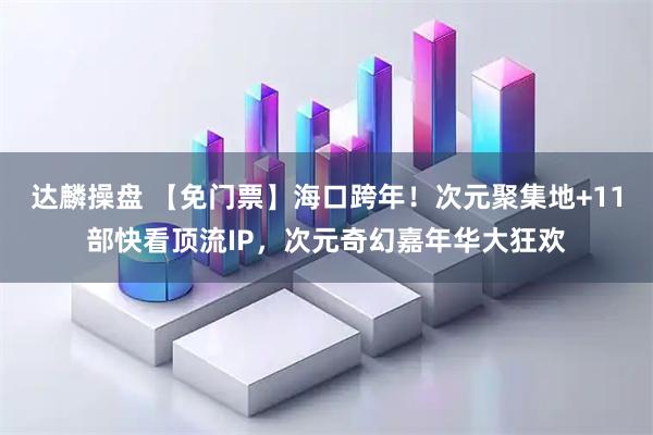 达麟操盘 【免门票】海口跨年!次元聚集地+11部快看顶流IP,次元奇幻嘉年华大狂欢