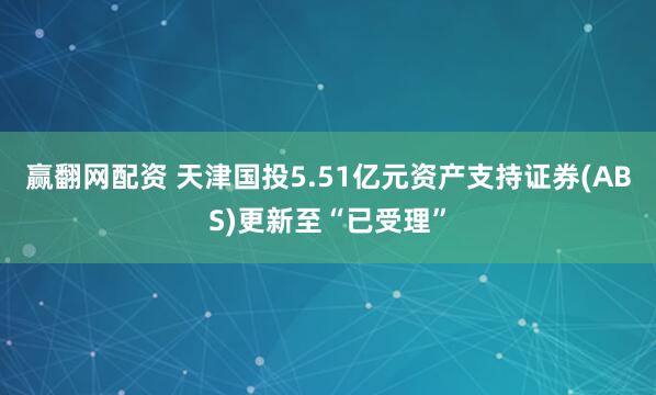 赢翻网配资 天津国投5.51亿元资产支持证券(ABS)更新至“已受理”