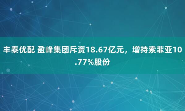 丰泰优配 盈峰集团斥资18.67亿元，增持索菲亚10.77%股份