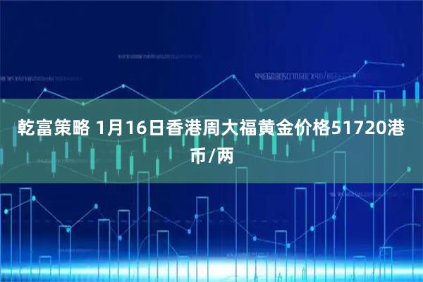乾富策略 1月16日香港周大福黄金价格51720港币/两