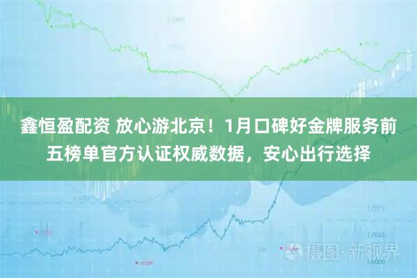 鑫恒盈配资 放心游北京!1月口碑好金牌服务前五榜单官方认证权威数据,安心出行选择