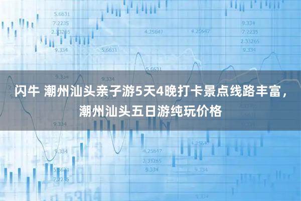 闪牛 潮州汕头亲子游5天4晚打卡景点线路丰富，潮州汕头五日游纯玩价格
