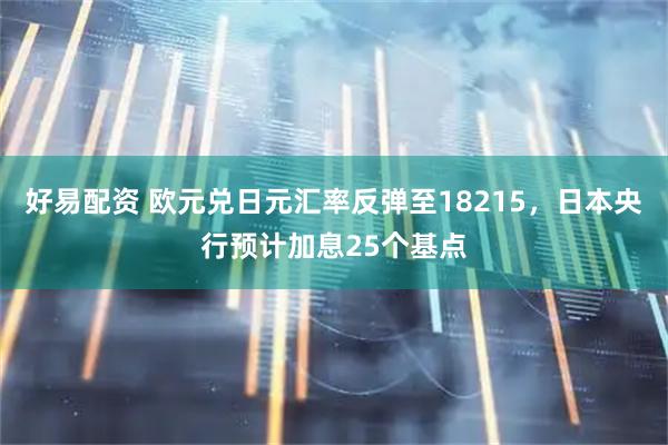 好易配资 欧元兑日元汇率反弹至18215，日本央行预计加息25个基点