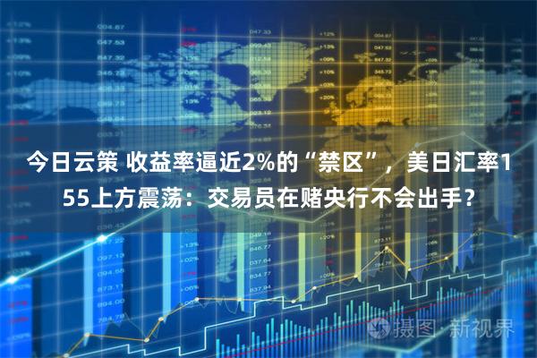 今日云策 收益率逼近2%的“禁区”,美日汇率155上方震荡:交易员在赌央行不会出手?