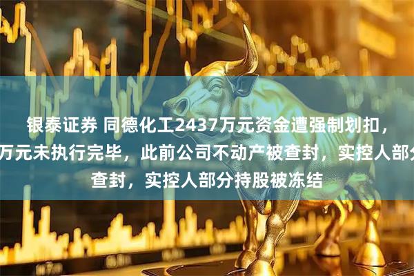 银泰证券 同德化工2437万元资金遭强制划扣，仍有近3000万元未执行完毕，此前公司不动产被查封，实控人部分持股被冻结