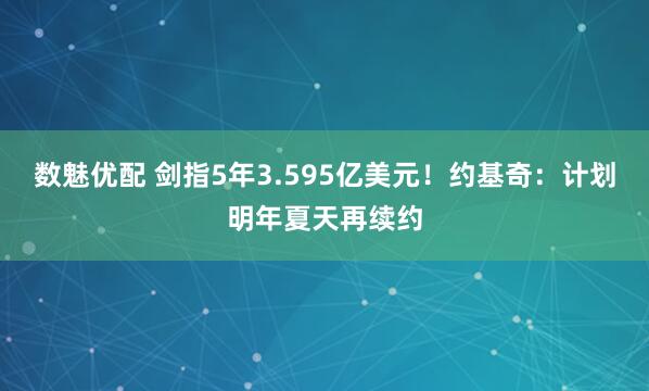 数魅优配 剑指5年3.595亿美元!约基奇:计划明年夏天再续约
