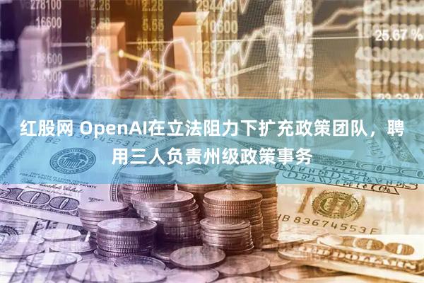 红股网 OpenAI在立法阻力下扩充政策团队，聘用三人负责州级政策事务