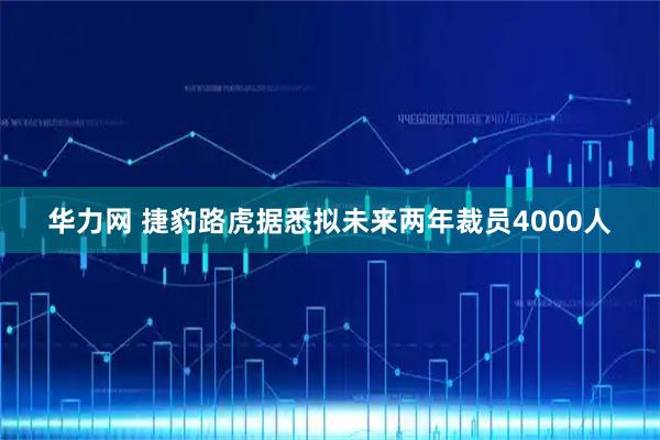 华力网 捷豹路虎据悉拟未来两年裁员4000人
